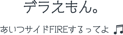 デラえもん。あいつサイドFIREするってよ！？